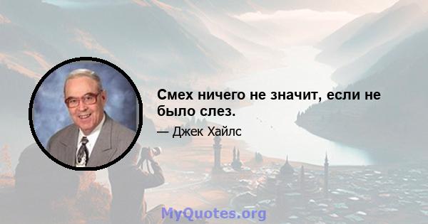 Смех ничего не значит, если не было слез.