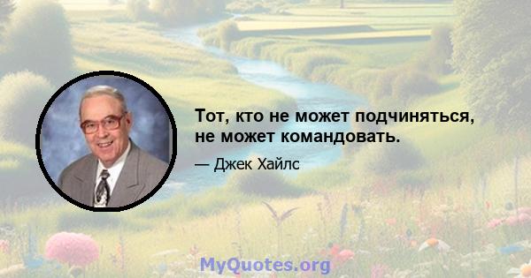 Тот, кто не может подчиняться, не может командовать.