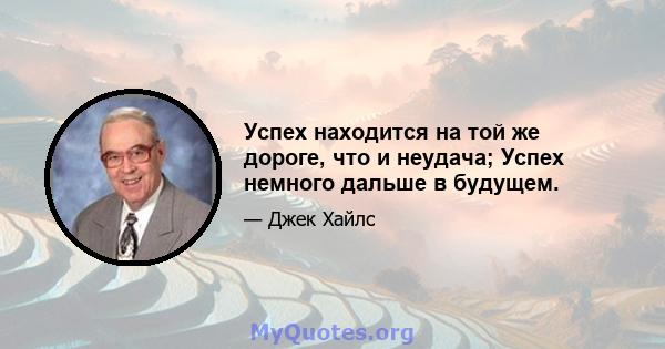 Успех находится на той же дороге, что и неудача; Успех немного дальше в будущем.