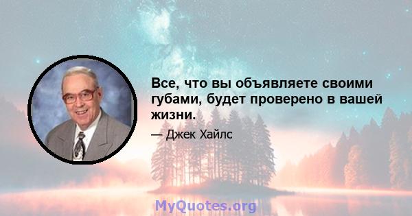 Все, что вы объявляете своими губами, будет проверено в вашей жизни.