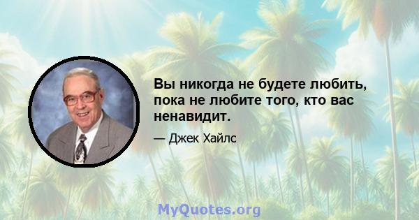 Вы никогда не будете любить, пока не любите того, кто вас ненавидит.