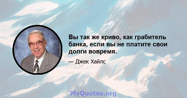 Вы так же криво, как грабитель банка, если вы не платите свои долги вовремя.