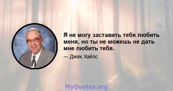 Я не могу заставить тебя любить меня, но ты не можешь не дать мне любить тебя.