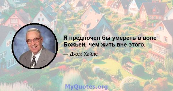 Я предпочел бы умереть в воле Божьей, чем жить вне этого.