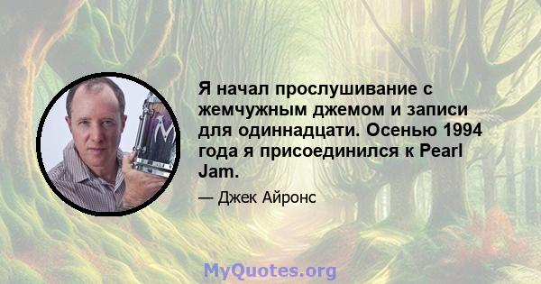 Я начал прослушивание с жемчужным джемом и записи для одиннадцати. Осенью 1994 года я присоединился к Pearl Jam.