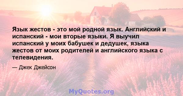 Язык жестов - это мой родной язык. Английский и испанский - мои вторые языки. Я выучил испанский у моих бабушек и дедушек, языка жестов от моих родителей и английского языка с телевидения.