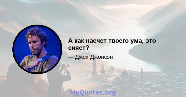 А как насчет твоего ума, это сияет?