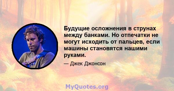 Будущие осложнения в струнах между банками. Но отпечатки не могут исходить от пальцев, если машины становятся нашими руками.