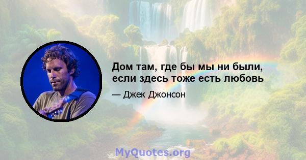 Дом там, где бы мы ни были, если здесь тоже есть любовь