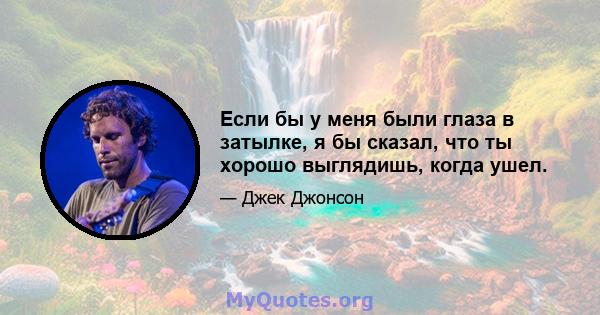 Если бы у меня были глаза в затылке, я бы сказал, что ты хорошо выглядишь, когда ушел.