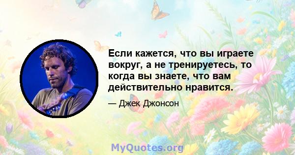 Если кажется, что вы играете вокруг, а не тренируетесь, то когда вы знаете, что вам действительно нравится.