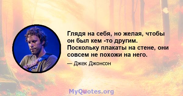 Глядя на себя, но желая, чтобы он был кем -то другим. Поскольку плакаты на стене, они совсем не похожи на него.