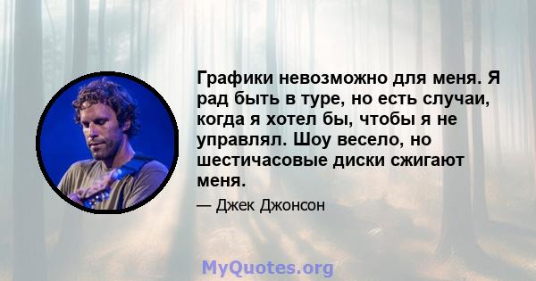 Графики невозможно для меня. Я рад быть в туре, но есть случаи, когда я хотел бы, чтобы я не управлял. Шоу весело, но шестичасовые диски сжигают меня.