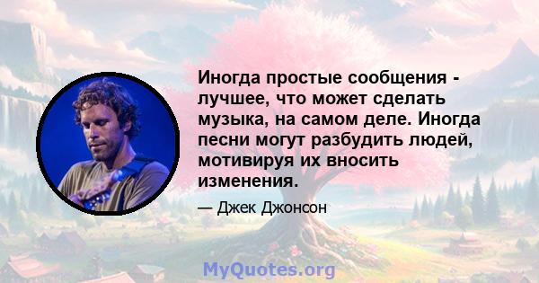 Иногда простые сообщения - лучшее, что может сделать музыка, на самом деле. Иногда песни могут разбудить людей, мотивируя их вносить изменения.