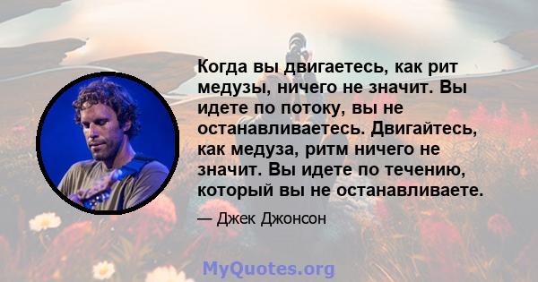 Когда вы двигаетесь, как рит медузы, ничего не значит. Вы идете по потоку, вы не останавливаетесь. Двигайтесь, как медуза, ритм ничего не значит. Вы идете по течению, который вы не останавливаете.