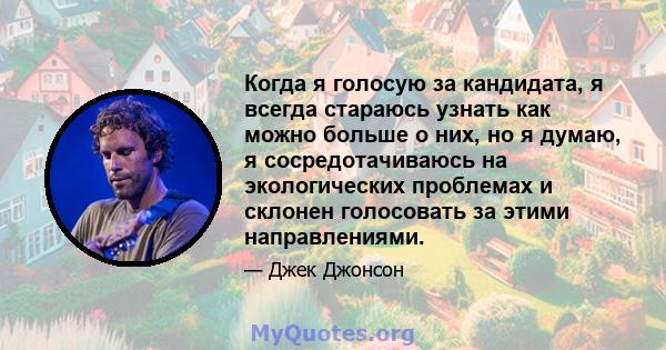 Когда я голосую за кандидата, я всегда стараюсь узнать как можно больше о них, но я думаю, я сосредотачиваюсь на экологических проблемах и склонен голосовать за этими направлениями.