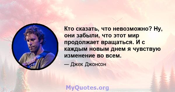 Кто сказать, что невозможно? Ну, они забыли, что этот мир продолжает вращаться. И с каждым новым днем ​​я чувствую изменение во всем.