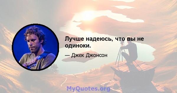 Лучше надеюсь, что вы не одиноки.