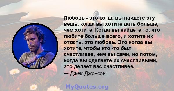 Любовь - это когда вы найдете эту вещь, когда вы хотите дать больше, чем хотите. Когда вы найдете то, что любите больше всего, и хотите их отдать, это любовь. Это когда вы хотите, чтобы кто -то был счастливее, чем вы