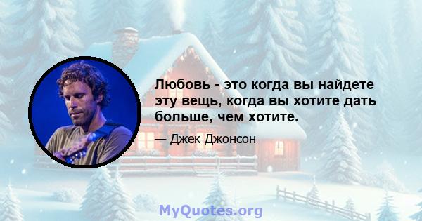 Любовь - это когда вы найдете эту вещь, когда вы хотите дать больше, чем хотите.