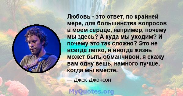 Любовь - это ответ, по крайней мере, для большинства вопросов в моем сердце, например, почему мы здесь? А куда мы уходим? И почему это так сложно? Это не всегда легко, и иногда жизнь может быть обманчивой, я скажу вам