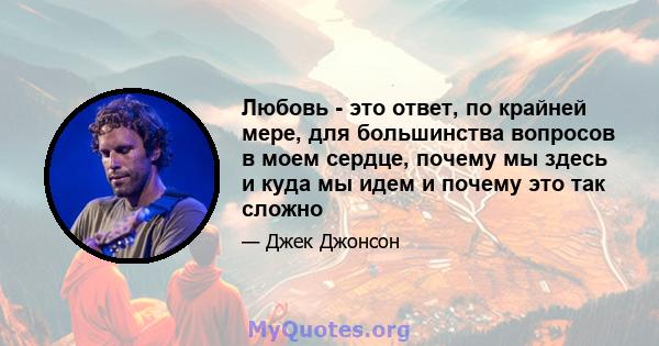 Любовь - это ответ, по крайней мере, для большинства вопросов в моем сердце, почему мы здесь и куда мы идем и почему это так сложно