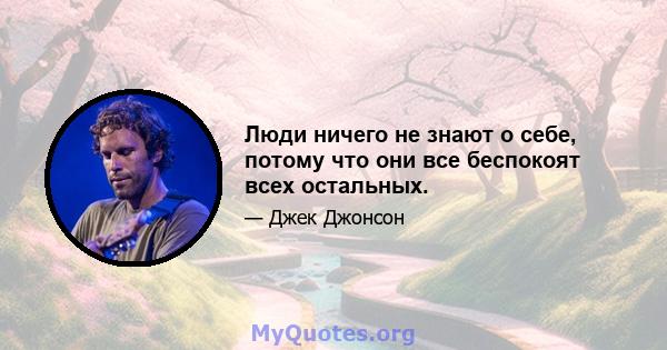 Люди ничего не знают о себе, потому что они все беспокоят всех остальных.