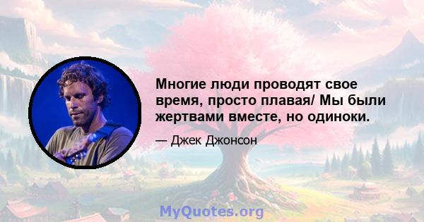 Многие люди проводят свое время, просто плавая/ Мы были жертвами вместе, но одиноки.