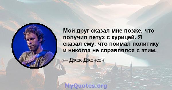 Мой друг сказал мне позже, что получил петух с курицей. Я сказал ему, что поймал политику и никогда не справлялся с этим.