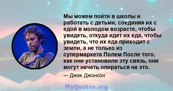 Мы можем пойти в школы и работать с детьми, соединяя их с едой в молодом возрасте, чтобы увидеть, откуда идет их еда, чтобы увидеть, что их еда приходит с земли, а не только из супермаркета Полем После того, как они