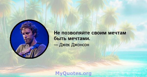 Не позволяйте своим мечтам быть мечтами.