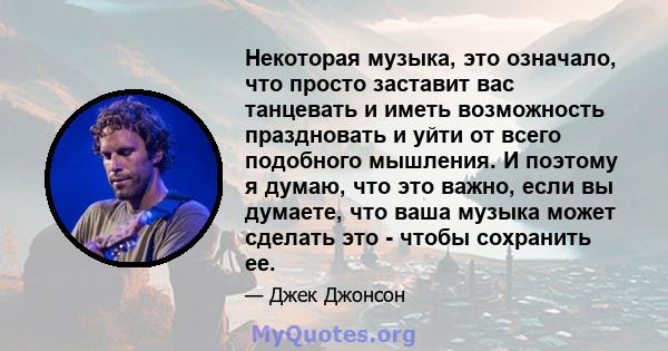 Некоторая музыка, это означало, что просто заставит вас танцевать и иметь возможность праздновать и уйти от всего подобного мышления. И поэтому я думаю, что это важно, если вы думаете, что ваша музыка может сделать это