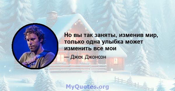 Но вы так заняты, изменив мир, только одна улыбка может изменить все мои