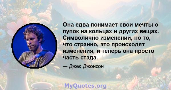 Она едва понимает свои мечты о пупок на кольцах и других вещах. Символично изменений, но то, что странно, это происходят изменения, и теперь она просто часть стада.