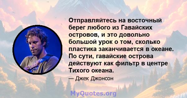 Отправляйтесь на восточный берег любого из Гавайских островов, и это довольно большой урок о том, сколько пластика заканчивается в океане. По сути, гавайские острова действуют как фильтр в центре Тихого океана.