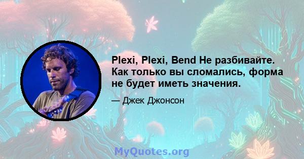 Plexi, Plexi, Bend Не разбивайте. Как только вы сломались, форма не будет иметь значения.