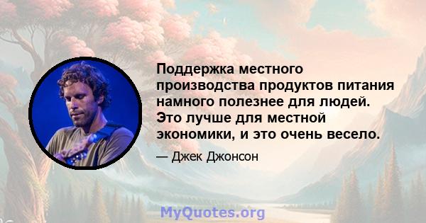 Поддержка местного производства продуктов питания намного полезнее для людей. Это лучше для местной экономики, и это очень весело.