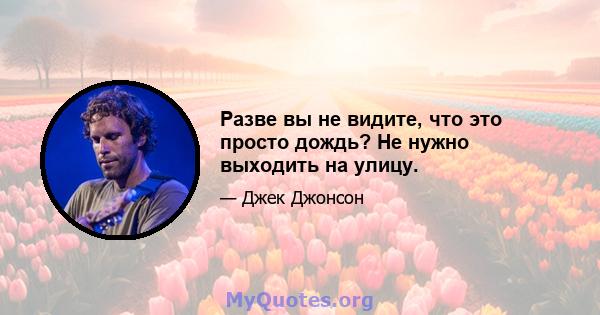 Разве вы не видите, что это просто дождь? Не нужно выходить на улицу.