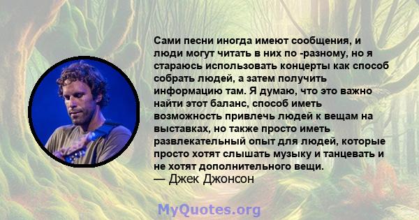 Сами песни иногда имеют сообщения, и люди могут читать в них по -разному, но я стараюсь использовать концерты как способ собрать людей, а затем получить информацию там. Я думаю, что это важно найти этот баланс, способ