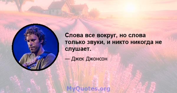 Слова все вокруг, но слова только звуки, и никто никогда не слушает.