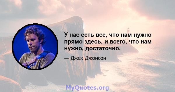 У нас есть все, что нам нужно прямо здесь, и всего, что нам нужно, достаточно.