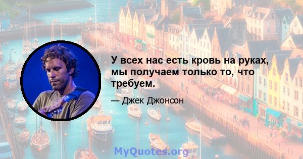 У всех нас есть кровь на руках, мы получаем только то, что требуем.