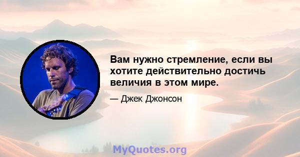 Вам нужно стремление, если вы хотите действительно достичь величия в этом мире.