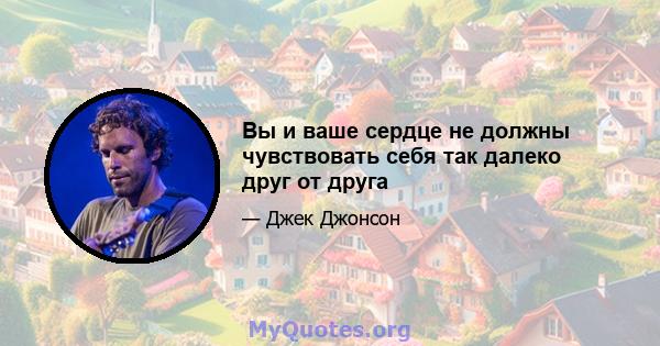 Вы и ваше сердце не должны чувствовать себя так далеко друг от друга