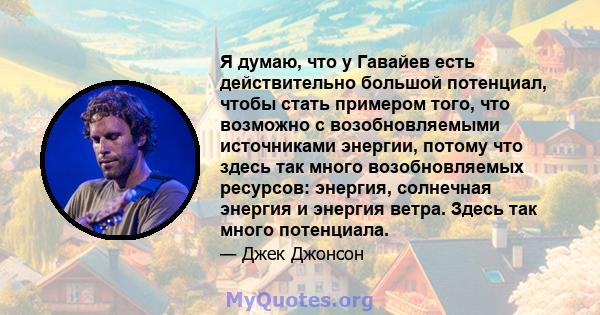 Я думаю, что у Гавайев есть действительно большой потенциал, чтобы стать примером того, что возможно с возобновляемыми источниками энергии, потому что здесь так много возобновляемых ресурсов: энергия, солнечная энергия