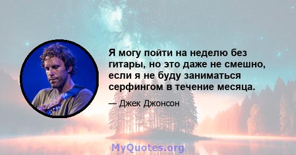 Я могу пойти на неделю без гитары, но это даже не смешно, если я не буду заниматься серфингом в течение месяца.