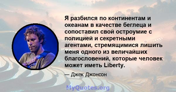 Я разбился по континентам и океанам в качестве беглеца и сопоставил свой остроумие с полицией и секретными агентами, стремящимися лишить меня одного из величайших благословений, которые человек может иметь Liberty.