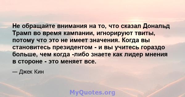 Не обращайте внимания на то, что сказал Дональд Трамп во время кампании, игнорируют твиты, потому что это не имеет значения. Когда вы становитесь президентом - и вы учитесь гораздо больше, чем когда -либо знаете как