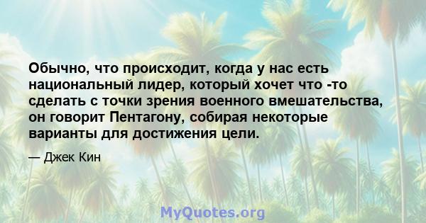 Обычно, что происходит, когда у нас есть национальный лидер, который хочет что -то сделать с точки зрения военного вмешательства, он говорит Пентагону, собирая некоторые варианты для достижения цели.