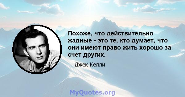 Похоже, что действительно жадные - это те, кто думает, что они имеют право жить хорошо за счет других.